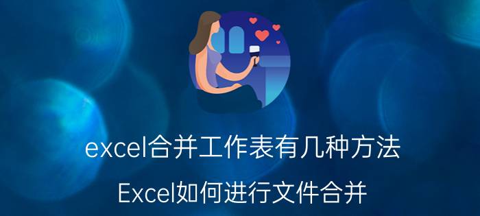 excel合并工作表有几种方法 Excel如何进行文件合并？